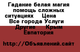 Гадание белая магия помощь сложных ситуациях  › Цена ­ 500 - Все города Услуги » Другие   . Крым,Евпатория